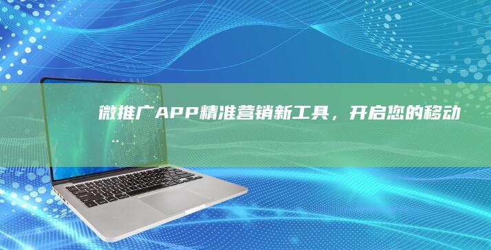 微推广APP：精准营销新工具，开启您的移动推广之旅